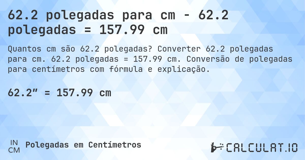 62.2 polegadas para cm - 62.2 polegadas = 157.99 cm. Converter 62.2 polegadas para cm. 62.2 polegadas = 157.99 cm. Conversão de polegadas para centímetros com fórmula e explicação.