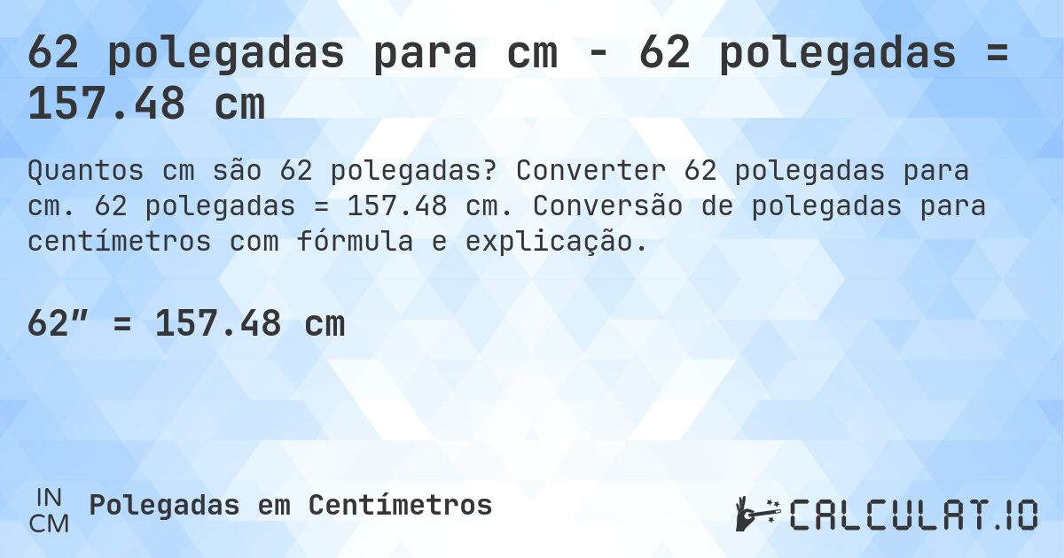 62 polegadas para cm - 62 polegadas = 157.48 cm. Converter 62 polegadas para cm. 62 polegadas = 157.48 cm. Conversão de polegadas para centímetros com fórmula e explicação.