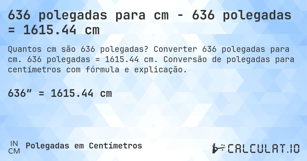636 polegadas para cm - 636 polegadas = 1615.44 cm. Converter 636 polegadas para cm. 636 polegadas = 1615.44 cm. Conversão de polegadas para centímetros com fórmula e explicação.