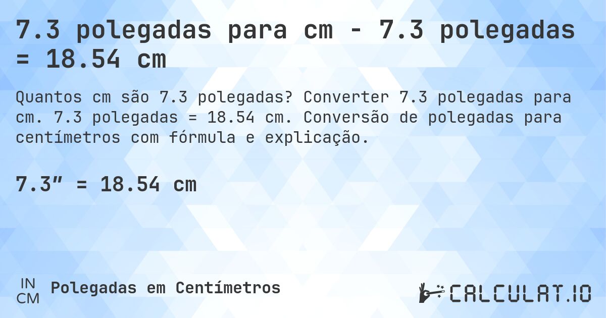 7.3 polegadas para cm - 7.3 polegadas = 18.54 cm. Converter 7.3 polegadas para cm. 7.3 polegadas = 18.54 cm. Conversão de polegadas para centímetros com fórmula e explicação.
