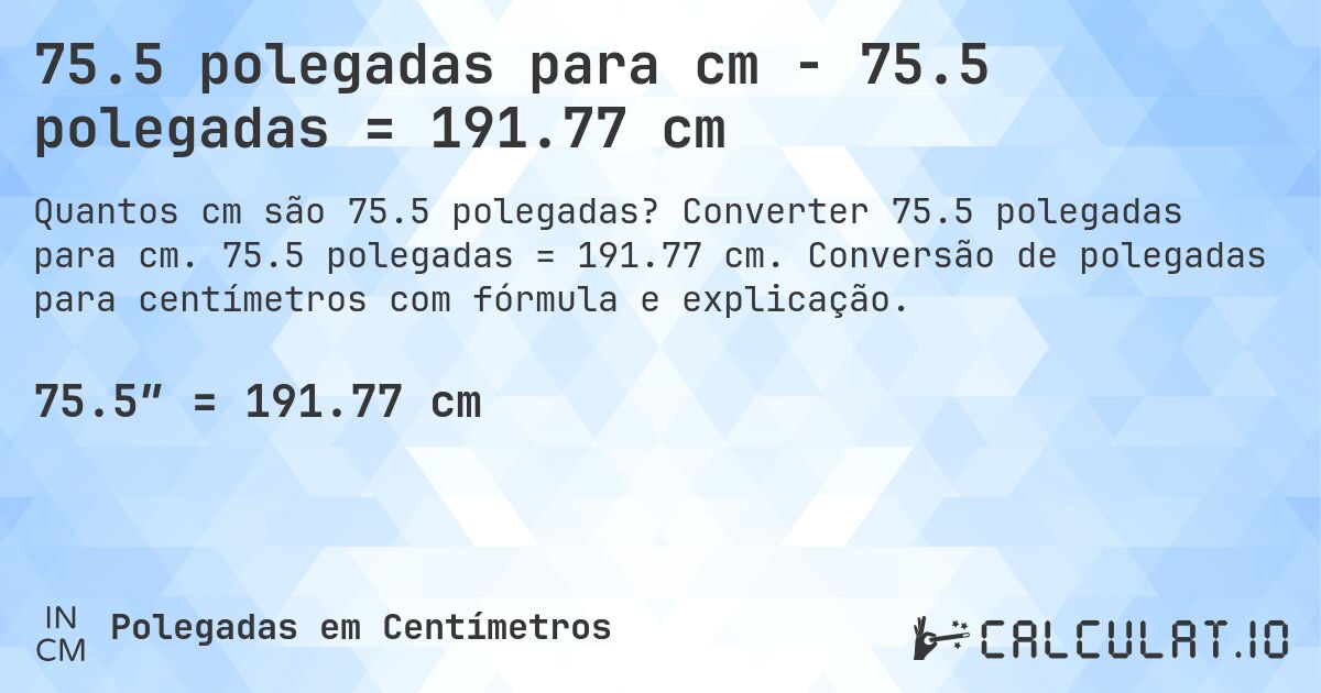75.5 polegadas para cm - 75.5 polegadas = 191.77 cm. Converter 75.5 polegadas para cm. 75.5 polegadas = 191.77 cm. Conversão de polegadas para centímetros com fórmula e explicação.