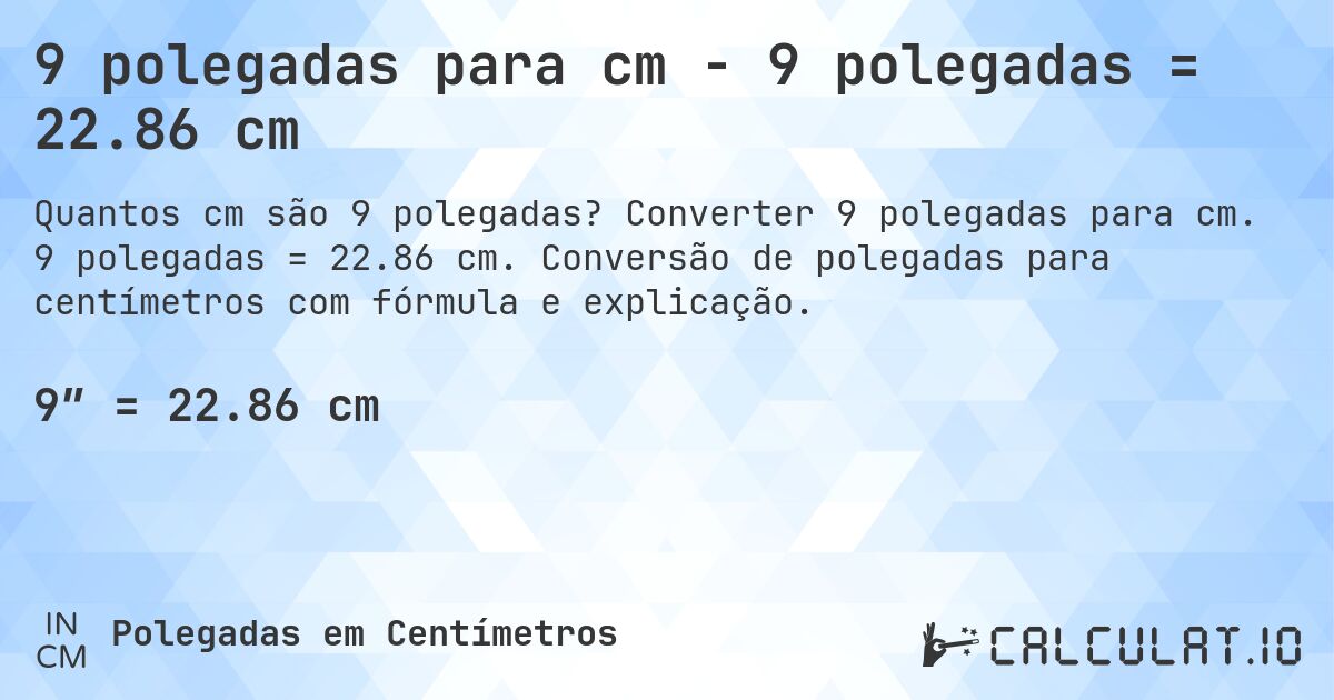 9 polegadas para cm - 9 polegadas = 22.86 cm. Converter 9 polegadas para cm. 9 polegadas = 22.86 cm. Conversão de polegadas para centímetros com fórmula e explicação.