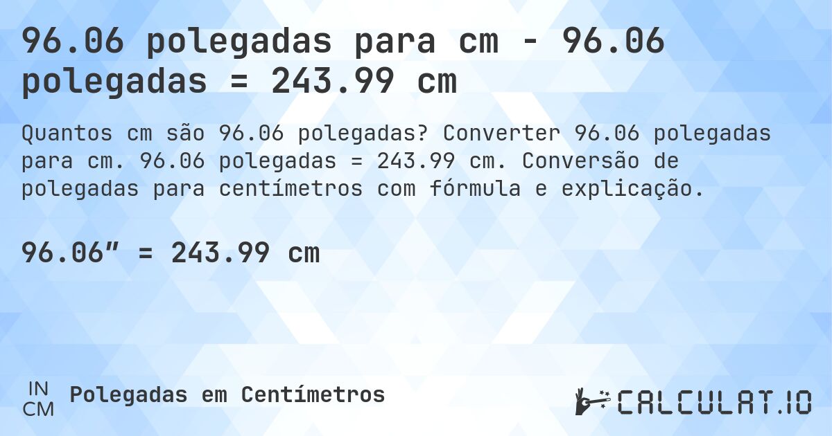 96.06 polegadas para cm - 96.06 polegadas = 243.99 cm. Converter 96.06 polegadas para cm. 96.06 polegadas = 243.99 cm. Conversão de polegadas para centímetros com fórmula e explicação.