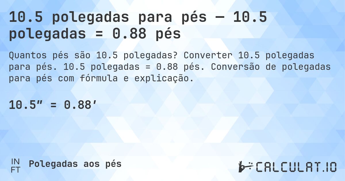 10.5 polegadas para pés — 10.5 polegadas = 0.88 pés. Converter 10.5 polegadas para pés. 10.5 polegadas = 0.88 pés. Conversão de polegadas para pés com fórmula e explicação.