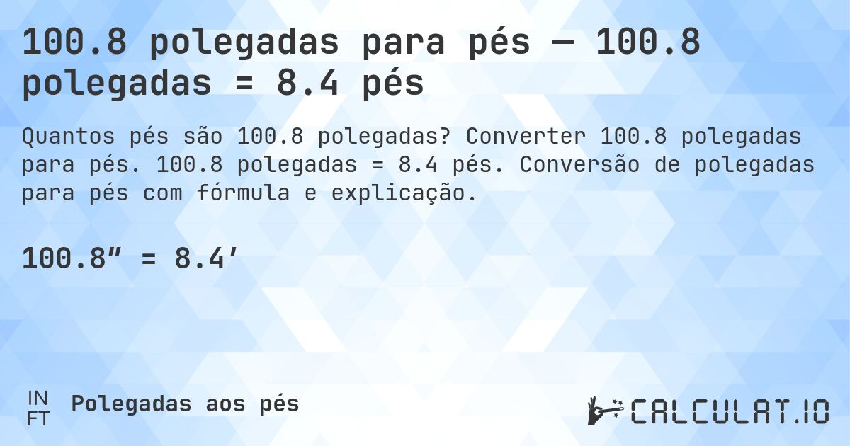 100.8 polegadas para pés — 100.8 polegadas = 8.4 pés. Converter 100.8 polegadas para pés. 100.8 polegadas = 8.4 pés. Conversão de polegadas para pés com fórmula e explicação.