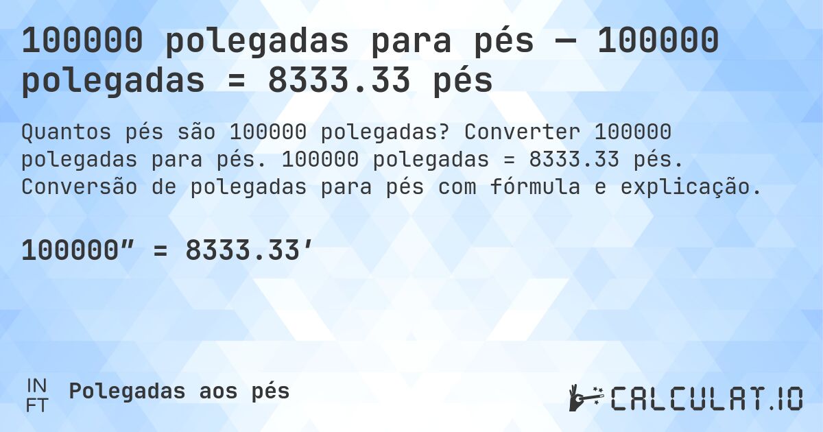 100000 polegadas para pés — 100000 polegadas = 8333.33 pés. Converter 100000 polegadas para pés. 100000 polegadas = 8333.33 pés. Conversão de polegadas para pés com fórmula e explicação.