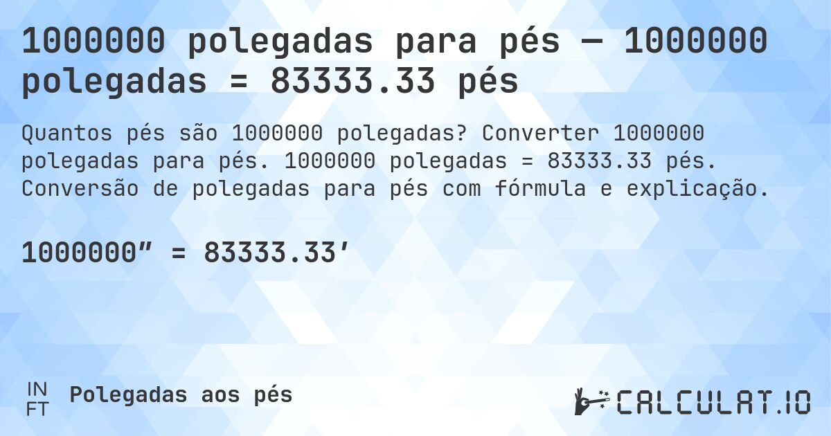1000000 polegadas para pés — 1000000 polegadas = 83333.33 pés. Converter 1000000 polegadas para pés. 1000000 polegadas = 83333.33 pés. Conversão de polegadas para pés com fórmula e explicação.