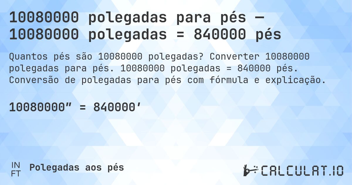 10080000 polegadas para pés — 10080000 polegadas = 840000 pés. Converter 10080000 polegadas para pés. 10080000 polegadas = 840000 pés. Conversão de polegadas para pés com fórmula e explicação.