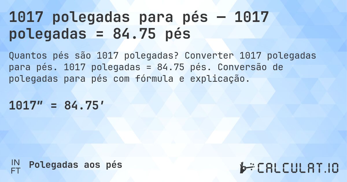 1017 polegadas para pés — 1017 polegadas = 84.75 pés. Converter 1017 polegadas para pés. 1017 polegadas = 84.75 pés. Conversão de polegadas para pés com fórmula e explicação.