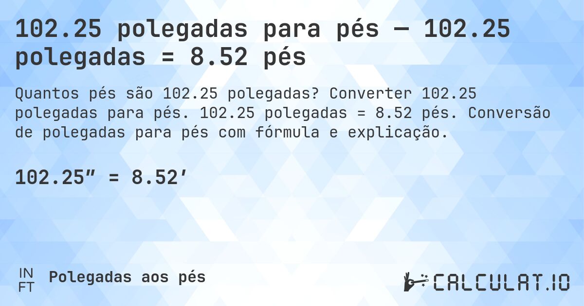 102.25 polegadas para pés — 102.25 polegadas = 8.52 pés. Converter 102.25 polegadas para pés. 102.25 polegadas = 8.52 pés. Conversão de polegadas para pés com fórmula e explicação.