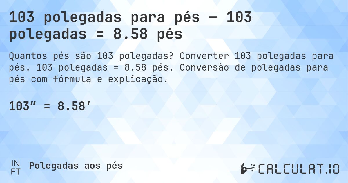 103 polegadas para pés — 103 polegadas = 8.58 pés. Converter 103 polegadas para pés. 103 polegadas = 8.58 pés. Conversão de polegadas para pés com fórmula e explicação.
