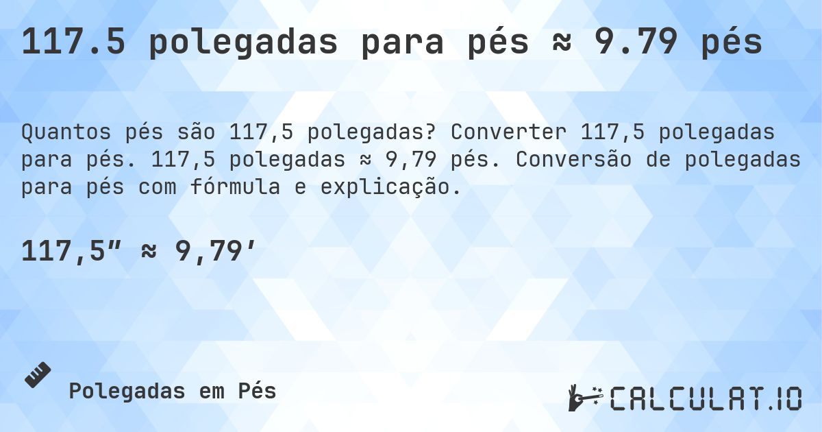 117.5 polegadas para pés ≈ 9.79 pés. Converter 117,5 polegadas para pés. 117,5 polegadas ≈ 9,79 pés. Conversão de polegadas para pés com fórmula e explicação.
