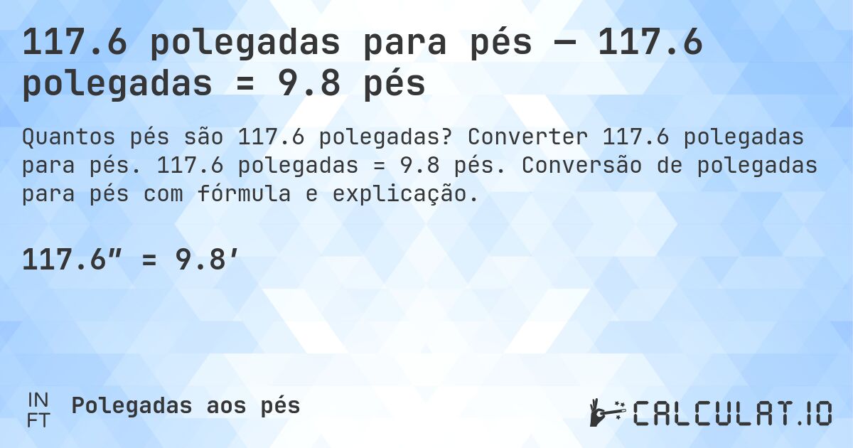 117.6 polegadas para pés — 117.6 polegadas = 9.8 pés. Converter 117.6 polegadas para pés. 117.6 polegadas = 9.8 pés. Conversão de polegadas para pés com fórmula e explicação.
