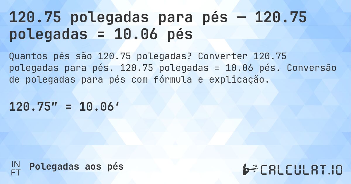 120.75 polegadas para pés — 120.75 polegadas = 10.06 pés. Converter 120.75 polegadas para pés. 120.75 polegadas = 10.06 pés. Conversão de polegadas para pés com fórmula e explicação.