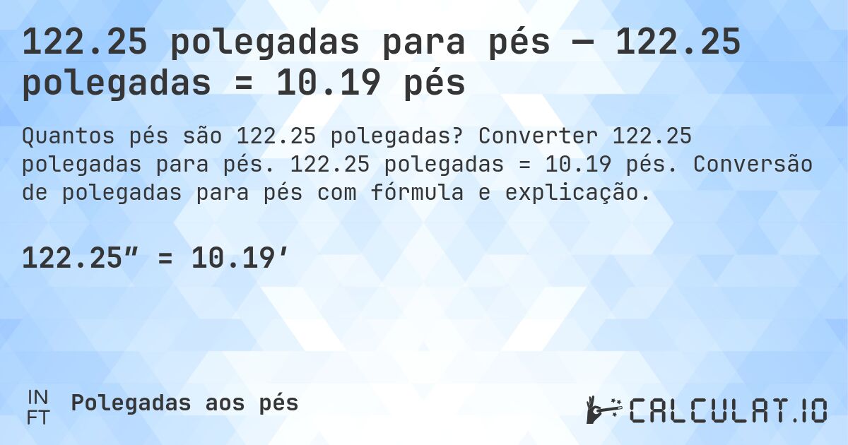 122.25 polegadas para pés — 122.25 polegadas = 10.19 pés. Converter 122.25 polegadas para pés. 122.25 polegadas = 10.19 pés. Conversão de polegadas para pés com fórmula e explicação.