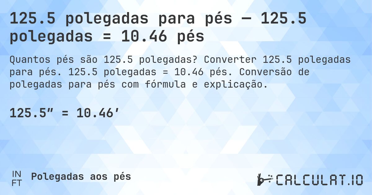 125.5 polegadas para pés — 125.5 polegadas = 10.46 pés. Converter 125.5 polegadas para pés. 125.5 polegadas = 10.46 pés. Conversão de polegadas para pés com fórmula e explicação.