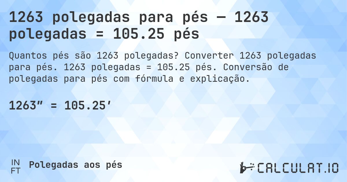 1263 polegadas para pés — 1263 polegadas = 105.25 pés. Converter 1263 polegadas para pés. 1263 polegadas = 105.25 pés. Conversão de polegadas para pés com fórmula e explicação.