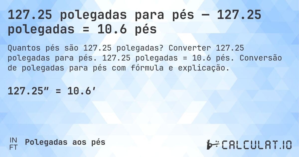127.25 polegadas para pés — 127.25 polegadas = 10.6 pés. Converter 127.25 polegadas para pés. 127.25 polegadas = 10.6 pés. Conversão de polegadas para pés com fórmula e explicação.