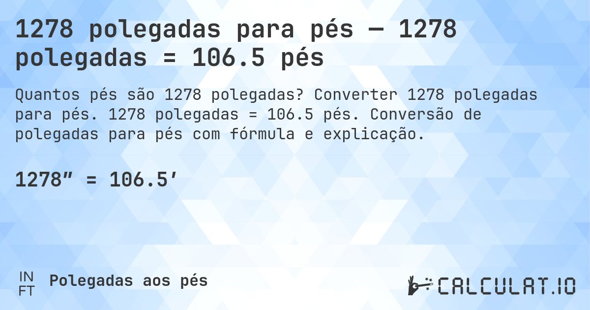 1278 polegadas para pés — 1278 polegadas = 106.5 pés. Converter 1278 polegadas para pés. 1278 polegadas = 106.5 pés. Conversão de polegadas para pés com fórmula e explicação.