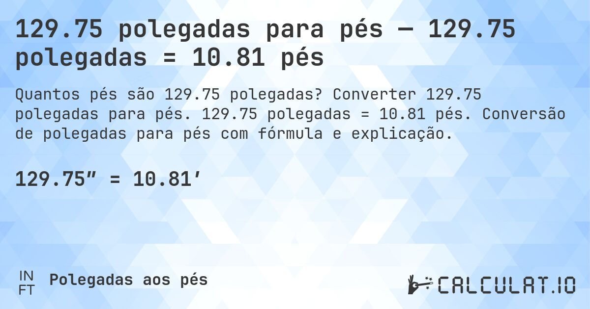 129.75 polegadas para pés — 129.75 polegadas = 10.81 pés. Converter 129.75 polegadas para pés. 129.75 polegadas = 10.81 pés. Conversão de polegadas para pés com fórmula e explicação.