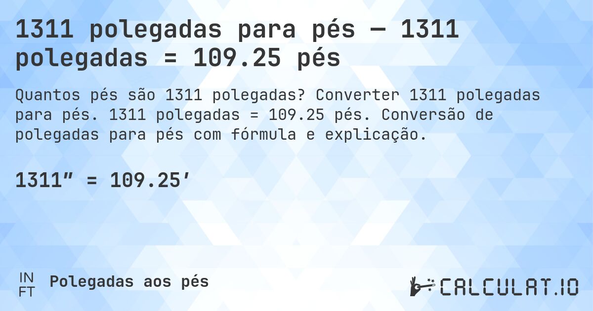 1311 polegadas para pés — 1311 polegadas = 109.25 pés. Converter 1311 polegadas para pés. 1311 polegadas = 109.25 pés. Conversão de polegadas para pés com fórmula e explicação.