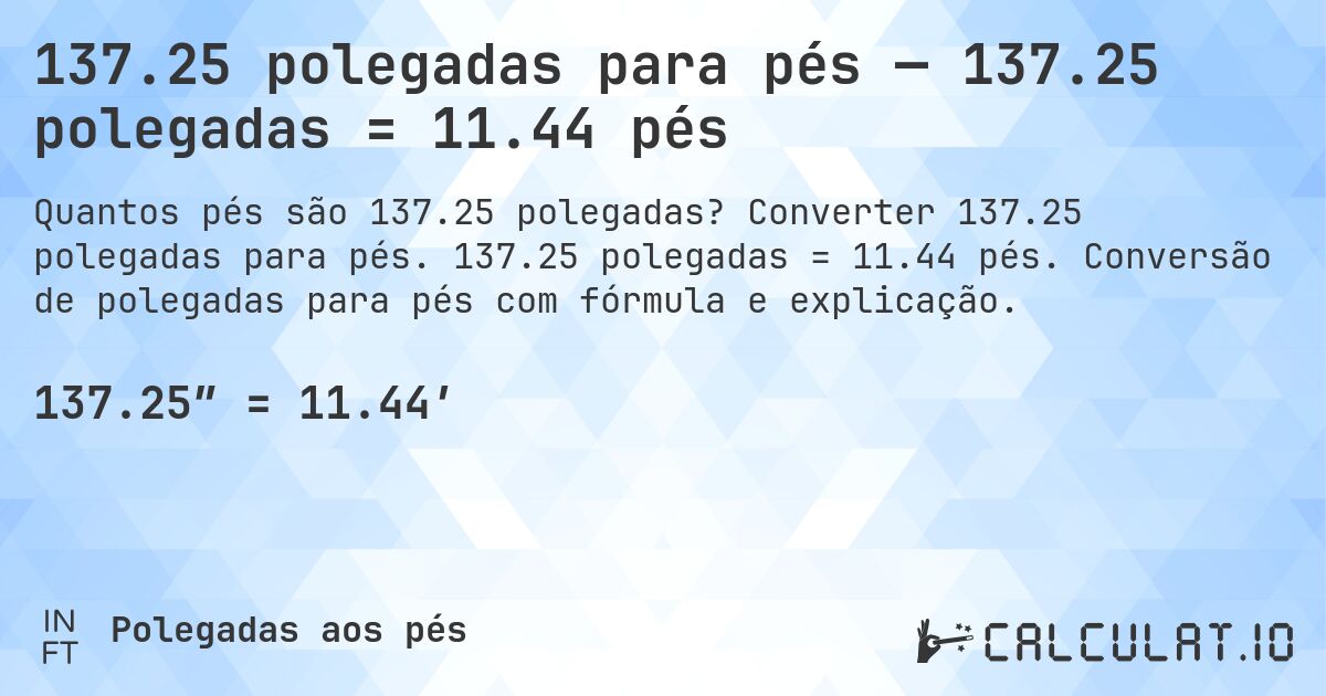 137.25 polegadas para pés — 137.25 polegadas = 11.44 pés. Converter 137.25 polegadas para pés. 137.25 polegadas = 11.44 pés. Conversão de polegadas para pés com fórmula e explicação.