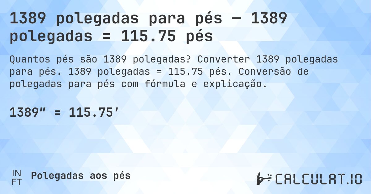 1389 polegadas para pés — 1389 polegadas = 115.75 pés. Converter 1389 polegadas para pés. 1389 polegadas = 115.75 pés. Conversão de polegadas para pés com fórmula e explicação.
