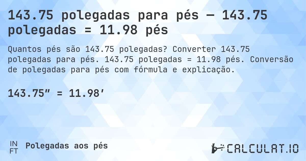 143.75 polegadas para pés — 143.75 polegadas = 11.98 pés. Converter 143.75 polegadas para pés. 143.75 polegadas = 11.98 pés. Conversão de polegadas para pés com fórmula e explicação.