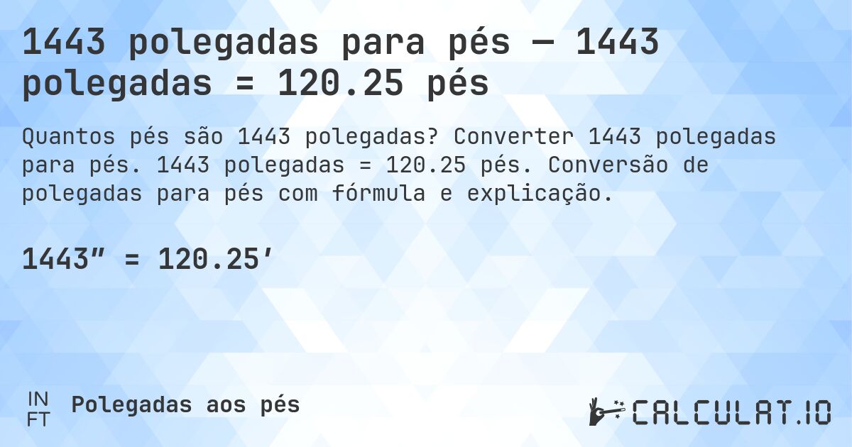 1443 polegadas para pés — 1443 polegadas = 120.25 pés. Converter 1443 polegadas para pés. 1443 polegadas = 120.25 pés. Conversão de polegadas para pés com fórmula e explicação.