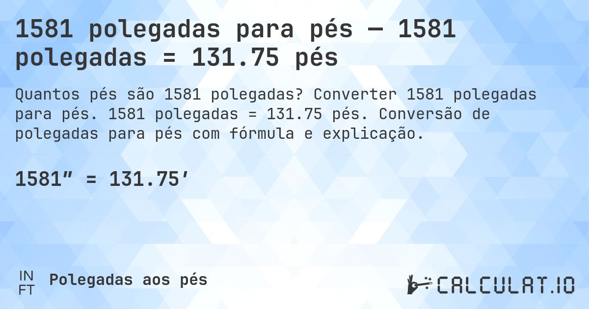 1581 polegadas para pés — 1581 polegadas = 131.75 pés. Converter 1581 polegadas para pés. 1581 polegadas = 131.75 pés. Conversão de polegadas para pés com fórmula e explicação.