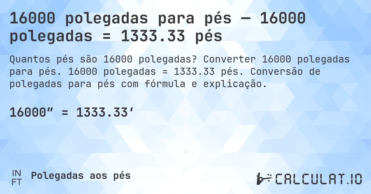 16000 polegadas para pés — 16000 polegadas = 1333.33 pés. Converter 16000 polegadas para pés. 16000 polegadas = 1333.33 pés. Conversão de polegadas para pés com fórmula e explicação.