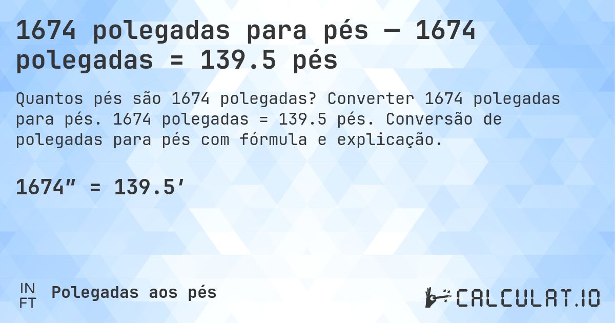 1674 polegadas para pés — 1674 polegadas = 139.5 pés. Converter 1674 polegadas para pés. 1674 polegadas = 139.5 pés. Conversão de polegadas para pés com fórmula e explicação.