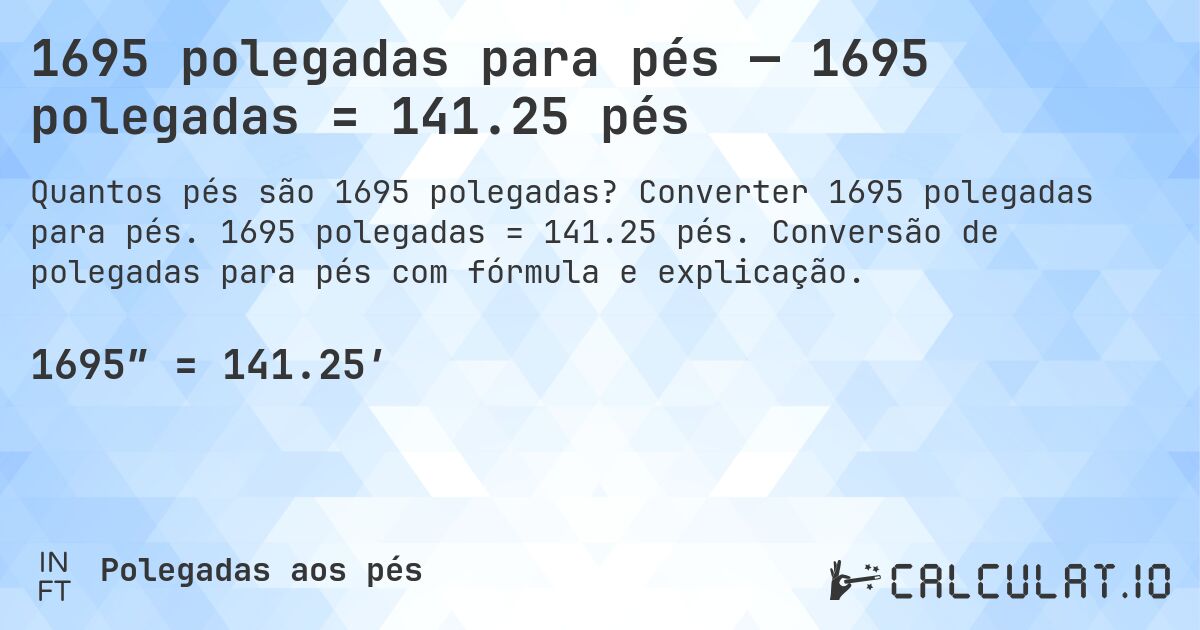 1695 polegadas para pés — 1695 polegadas = 141.25 pés. Converter 1695 polegadas para pés. 1695 polegadas = 141.25 pés. Conversão de polegadas para pés com fórmula e explicação.