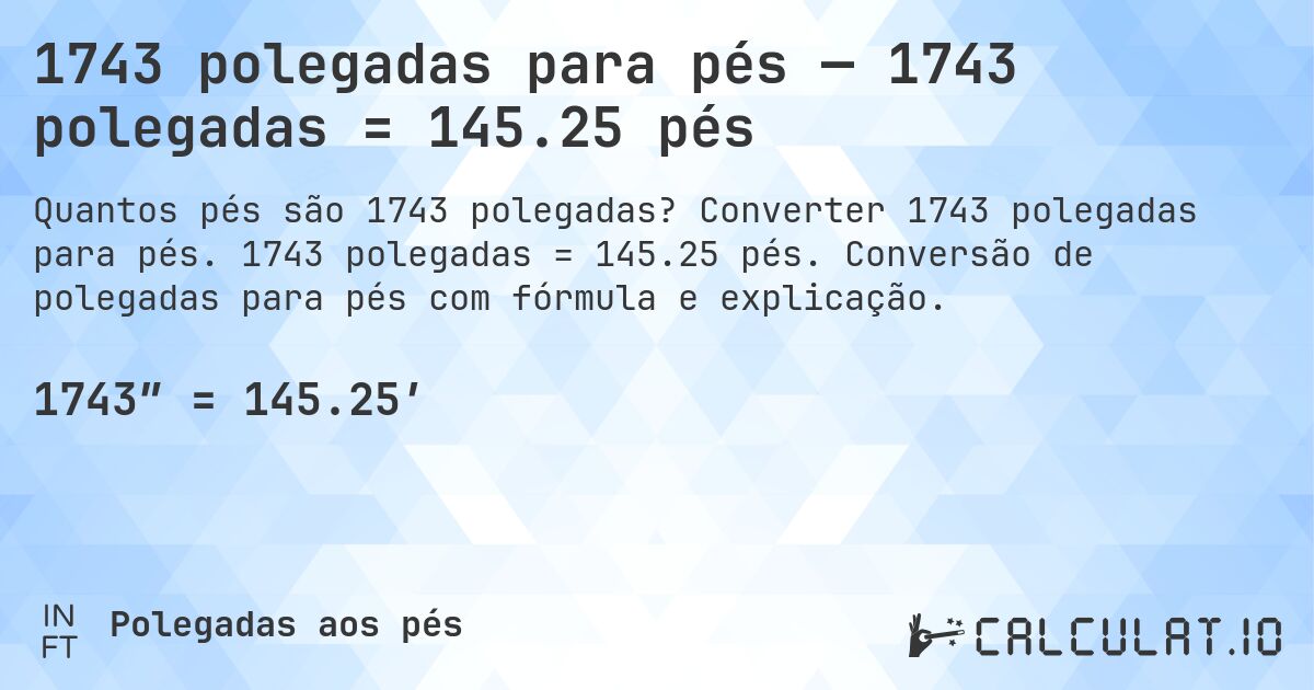1743 polegadas para pés — 1743 polegadas = 145.25 pés. Converter 1743 polegadas para pés. 1743 polegadas = 145.25 pés. Conversão de polegadas para pés com fórmula e explicação.