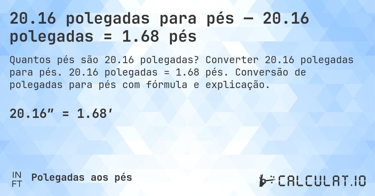20.16 polegadas para pés — 20.16 polegadas = 1.68 pés. Converter 20.16 polegadas para pés. 20.16 polegadas = 1.68 pés. Conversão de polegadas para pés com fórmula e explicação.