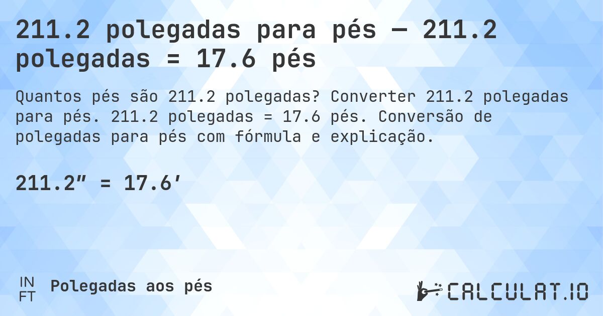 211.2 polegadas para pés — 211.2 polegadas = 17.6 pés. Converter 211.2 polegadas para pés. 211.2 polegadas = 17.6 pés. Conversão de polegadas para pés com fórmula e explicação.