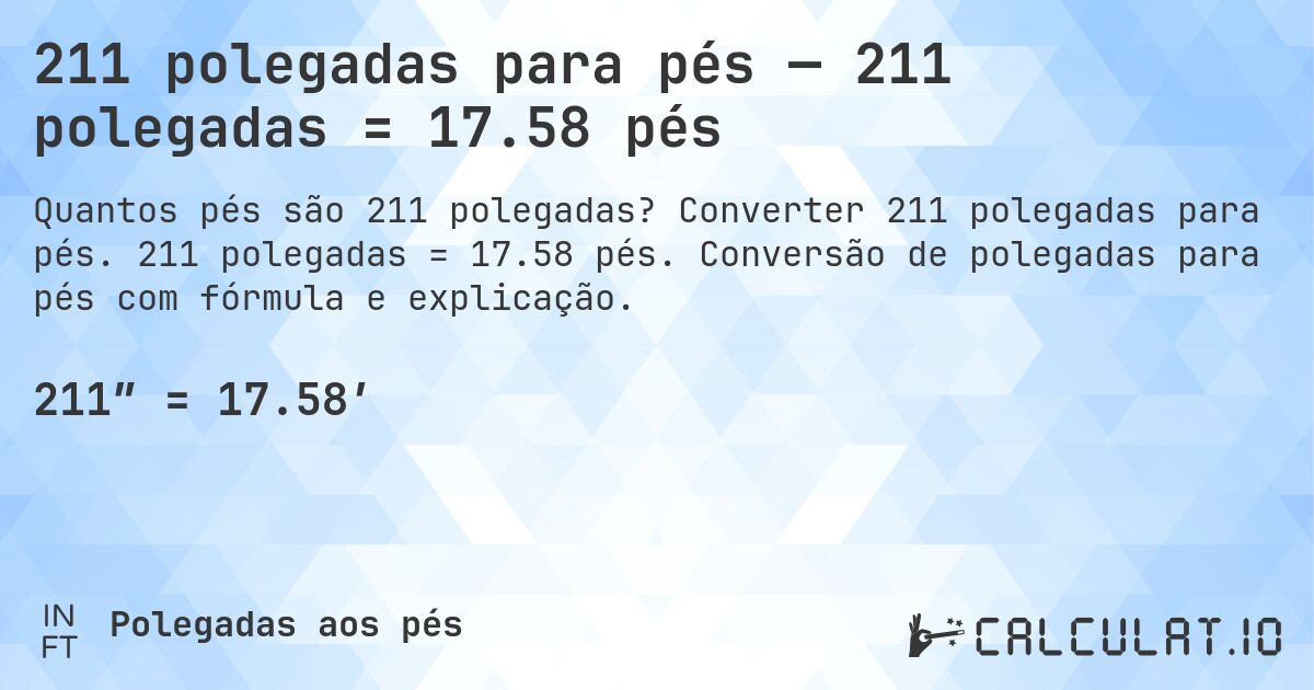 211 polegadas para pés — 211 polegadas = 17.58 pés. Converter 211 polegadas para pés. 211 polegadas = 17.58 pés. Conversão de polegadas para pés com fórmula e explicação.