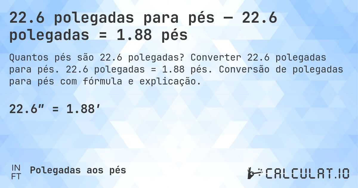 22.6 polegadas para pés — 22.6 polegadas = 1.88 pés. Converter 22.6 polegadas para pés. 22.6 polegadas = 1.88 pés. Conversão de polegadas para pés com fórmula e explicação.