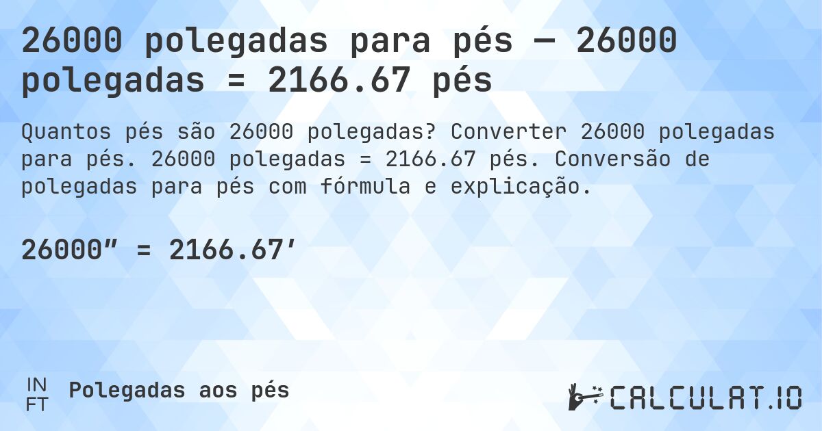 26000 polegadas para pés — 26000 polegadas = 2166.67 pés. Converter 26000 polegadas para pés. 26000 polegadas = 2166.67 pés. Conversão de polegadas para pés com fórmula e explicação.