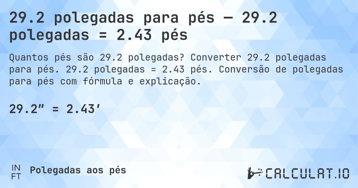 29.2 polegadas para pés — 29.2 polegadas = 2.43 pés. Converter 29.2 polegadas para pés. 29.2 polegadas = 2.43 pés. Conversão de polegadas para pés com fórmula e explicação.