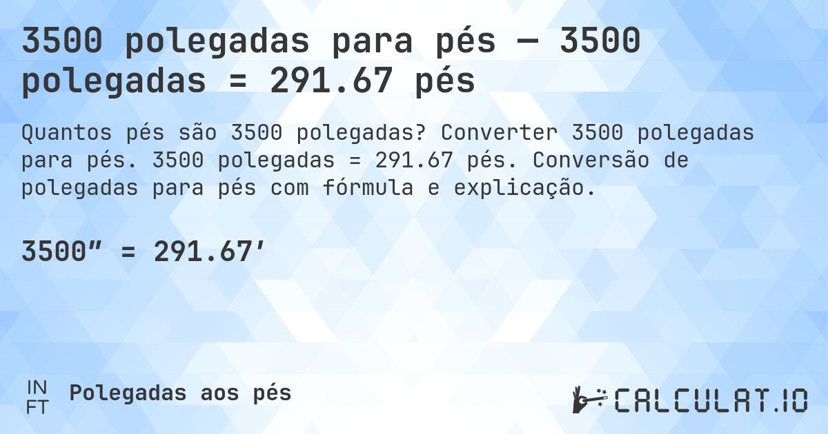 3500 polegadas para pés — 3500 polegadas = 291.67 pés. Converter 3500 polegadas para pés. 3500 polegadas = 291.67 pés. Conversão de polegadas para pés com fórmula e explicação.