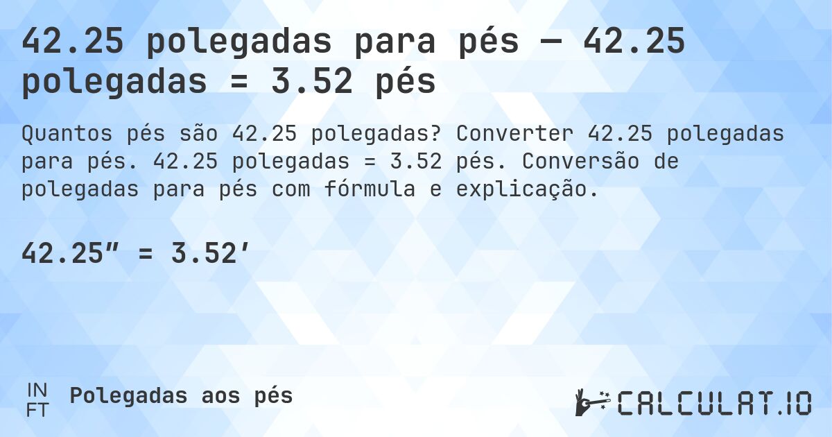 42.25 polegadas para pés — 42.25 polegadas = 3.52 pés. Converter 42.25 polegadas para pés. 42.25 polegadas = 3.52 pés. Conversão de polegadas para pés com fórmula e explicação.