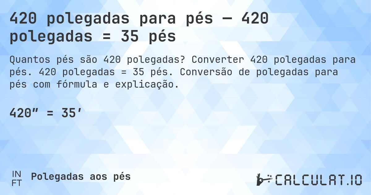 420 polegadas para pés — 420 polegadas = 35 pés. Converter 420 polegadas para pés. 420 polegadas = 35 pés. Conversão de polegadas para pés com fórmula e explicação.