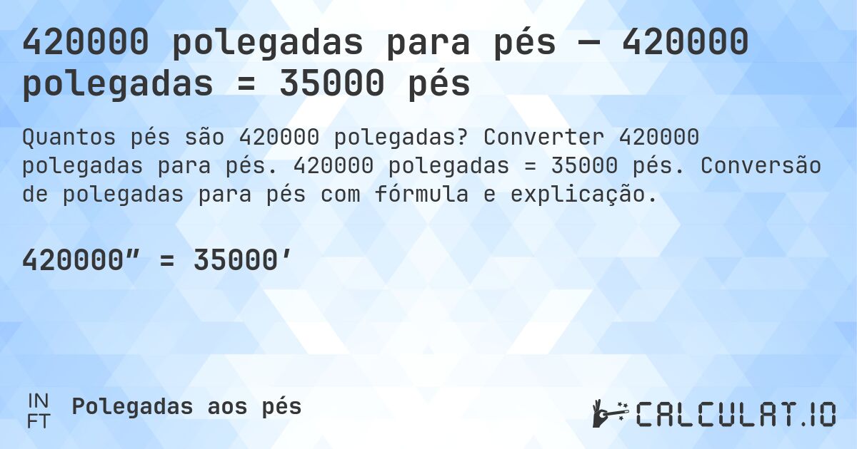 420000 polegadas para pés — 420000 polegadas = 35000 pés. Converter 420000 polegadas para pés. 420000 polegadas = 35000 pés. Conversão de polegadas para pés com fórmula e explicação.