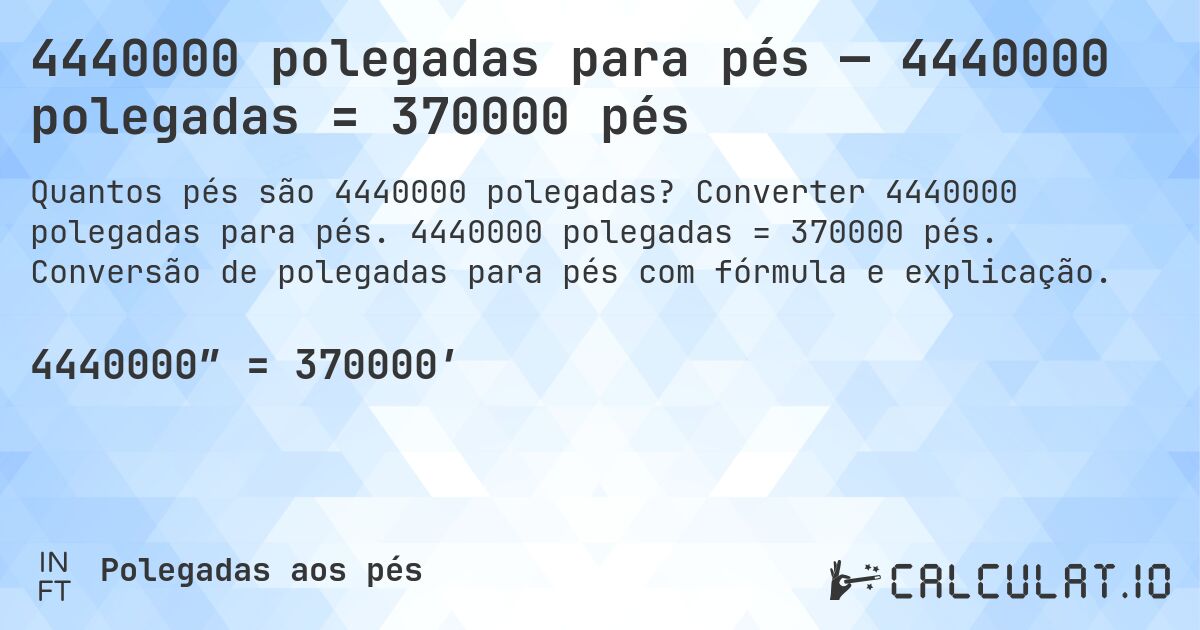 4440000 polegadas para pés — 4440000 polegadas = 370000 pés. Converter 4440000 polegadas para pés. 4440000 polegadas = 370000 pés. Conversão de polegadas para pés com fórmula e explicação.