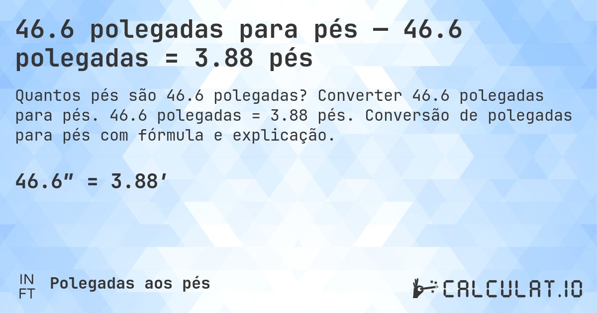 46.6 polegadas para pés — 46.6 polegadas = 3.88 pés. Converter 46.6 polegadas para pés. 46.6 polegadas = 3.88 pés. Conversão de polegadas para pés com fórmula e explicação.