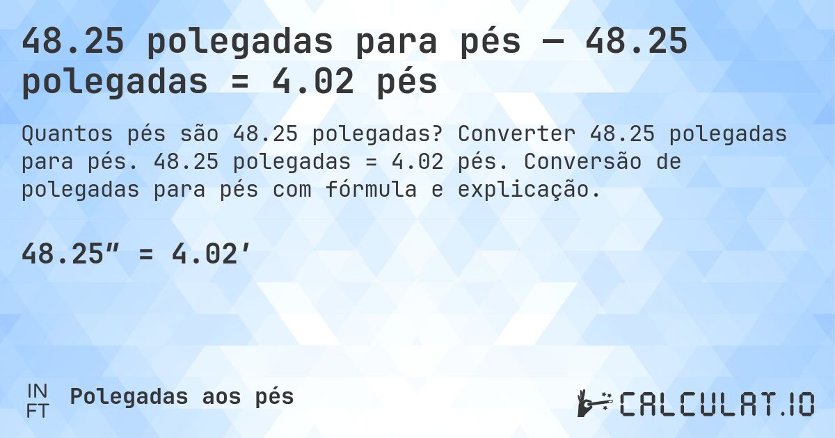 48.25 polegadas para pés — 48.25 polegadas = 4.02 pés. Converter 48.25 polegadas para pés. 48.25 polegadas = 4.02 pés. Conversão de polegadas para pés com fórmula e explicação.