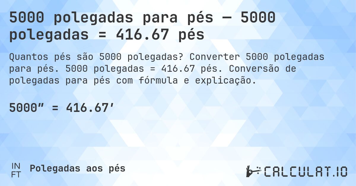 5000 polegadas para pés — 5000 polegadas = 416.67 pés. Converter 5000 polegadas para pés. 5000 polegadas = 416.67 pés. Conversão de polegadas para pés com fórmula e explicação.