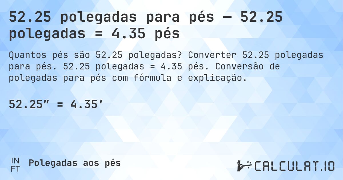 52.25 polegadas para pés — 52.25 polegadas = 4.35 pés. Converter 52.25 polegadas para pés. 52.25 polegadas = 4.35 pés. Conversão de polegadas para pés com fórmula e explicação.