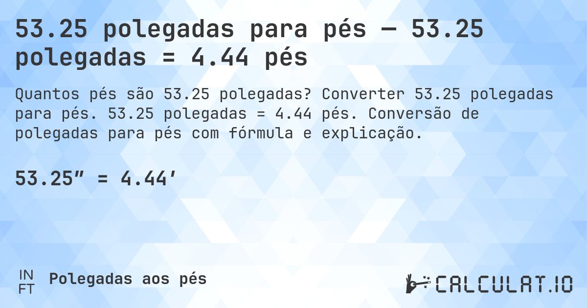 53.25 polegadas para pés — 53.25 polegadas = 4.44 pés. Converter 53.25 polegadas para pés. 53.25 polegadas = 4.44 pés. Conversão de polegadas para pés com fórmula e explicação.